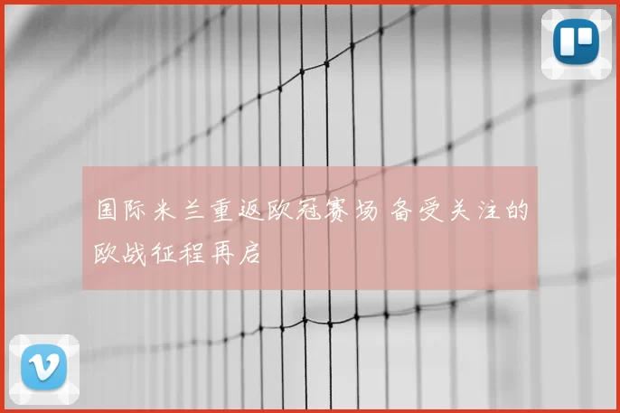 国际米兰重返欧冠赛场 备受关注的欧战征程再启
