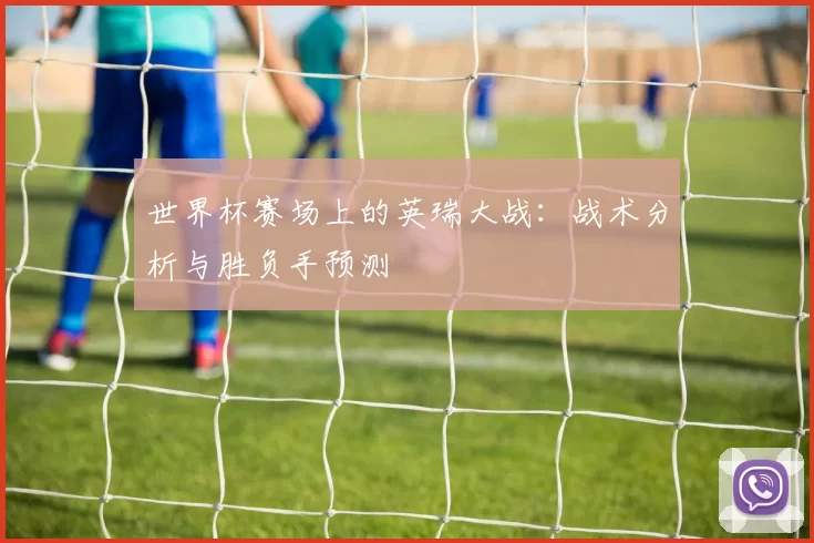 世界杯赛场上的英瑞大战：战术分析与胜负手预测