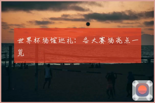 世界杯场馆巡礼:各大赛场亮点一览