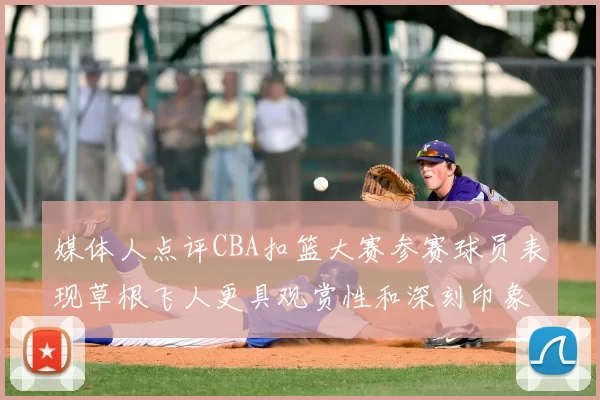 媒体人点评CBA扣篮大赛参赛球员表现草根飞人更具观赏性和深刻印象