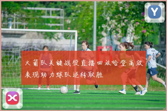 火箭队关键战役直播回放哈登高效表现助力球队逆转取胜