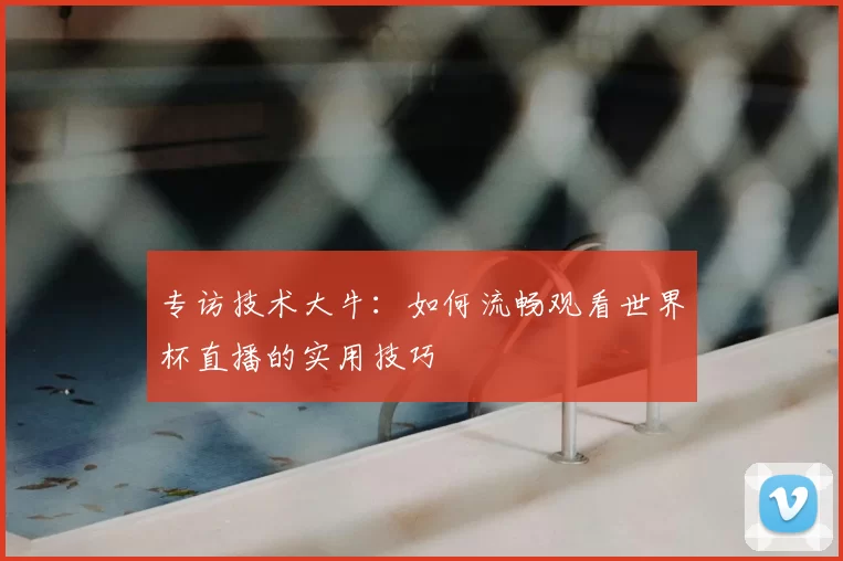 专访技术大牛:如何流畅观看世界杯直播的实用技巧