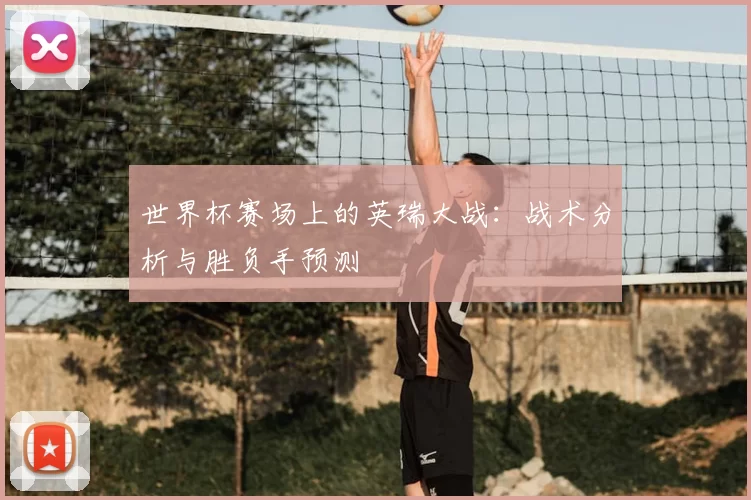 世界杯赛场上的英瑞大战:战术分析与胜负手预测
