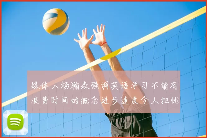 媒体人杨瀚森强调英语学习不能有浪费时间的概念进步速度令人担忧