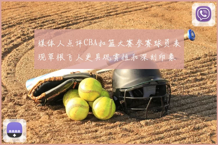 媒体人点评CBA扣篮大赛参赛球员表现草根飞人更具观赏性和深刻印象