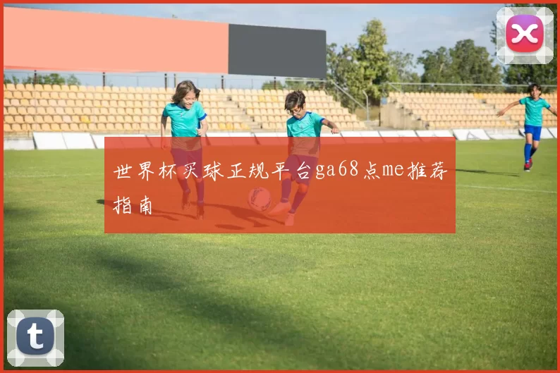 世界杯买球正规平台ga68点me推荐指南