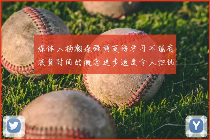 媒体人杨瀚森强调英语学习不能有浪费时间的概念进步速度令人担忧
