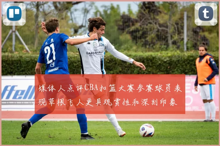 媒体人点评CBA扣篮大赛参赛球员表现草根飞人更具观赏性和深刻印象
