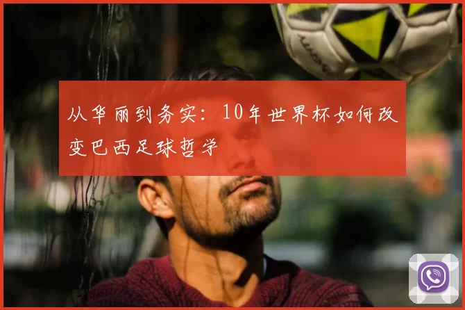 从华丽到务实:10年世界杯如何改变巴西足球哲学