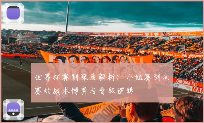 世界杯赛制深度解析：小组赛到决赛的战术博弈与晋级逻辑