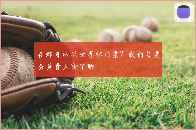在哪可以买世界杯门票?我们与票务负责人聊了聊