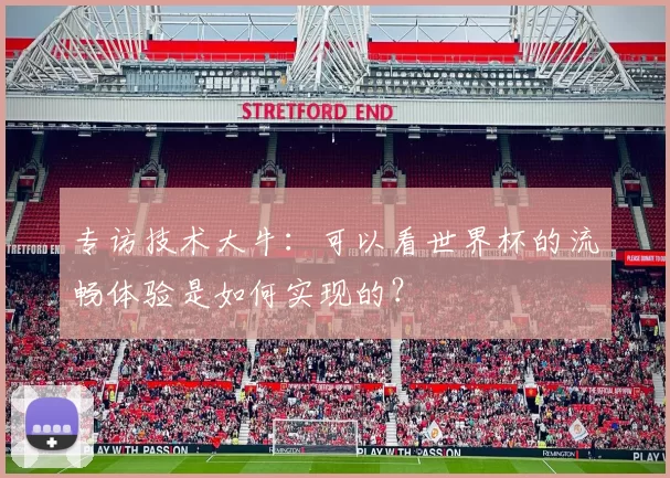 专访技术大牛:可以看世界杯的流畅体验是如何实现的?