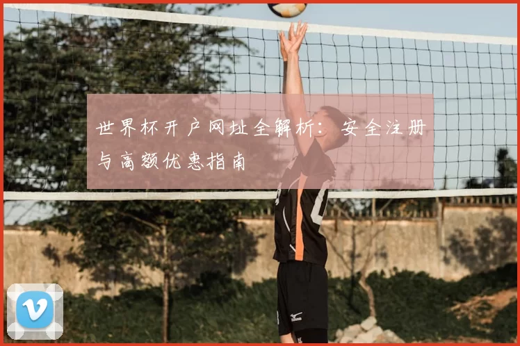 世界杯开户网址全解析：安全注册与高额优惠指南