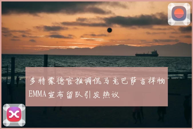 多特蒙德官推调侃马竞巴萨吉祥物EMMA宣布留队引发热议