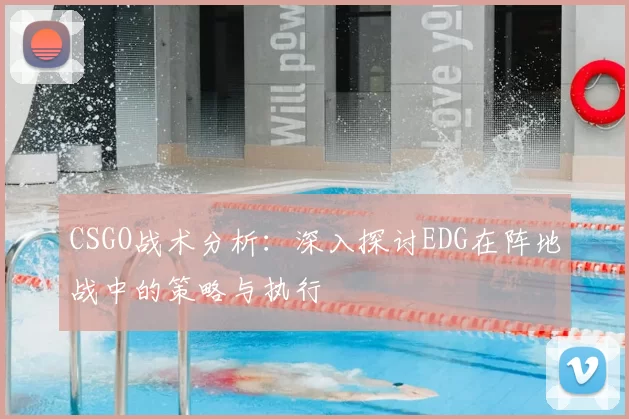 CSGO战术分析:深入探讨EDG在阵地战中的策略与执行