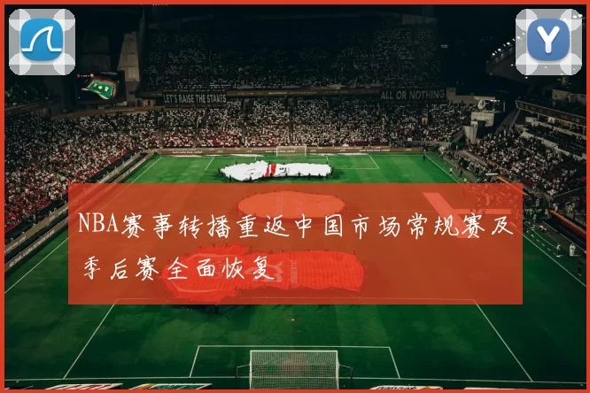NBA赛事转播重返中国市场常规赛及季后赛全面恢复