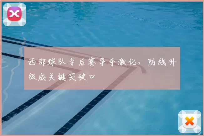 西部球队季后赛争夺激化，防线升级成关键突破口