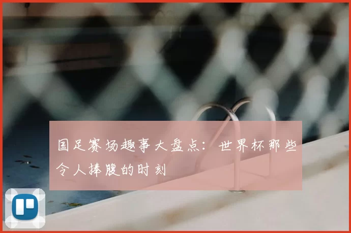 国足赛场趣事大盘点:世界杯那些令人捧腹的时刻