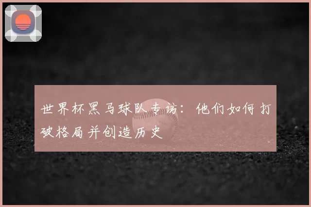 世界杯黑马球队专访：他们如何打破格局并创造历史