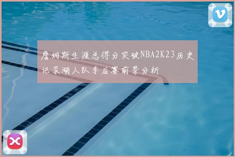 詹姆斯生涯总得分突破NBA2K23历史记录湖人队季后赛前景分析