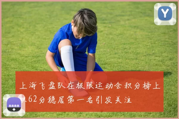 上海飞盘队在极限运动会积分榜上以62分稳居第一名引发关注