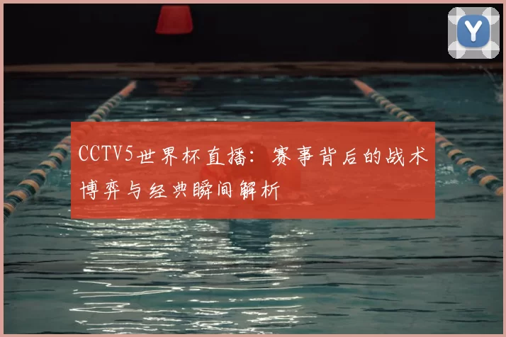 CCTV5世界杯直播:赛事背后的战术博弈与经典瞬间解析