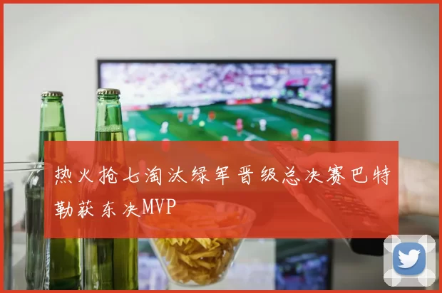 热火抢七淘汰绿军晋级总决赛巴特勒获东决MVP