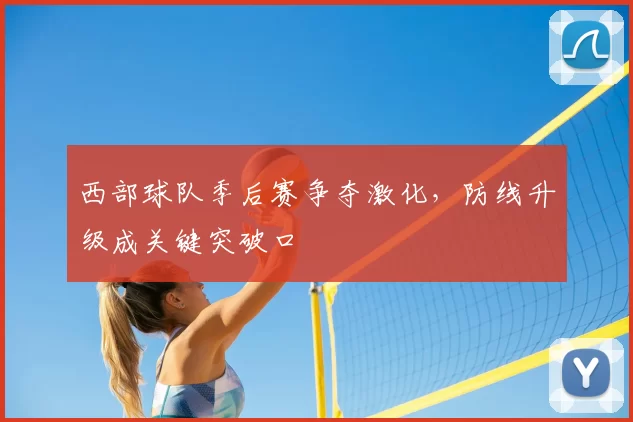 西部球队季后赛争夺激化，防线升级成关键突破口