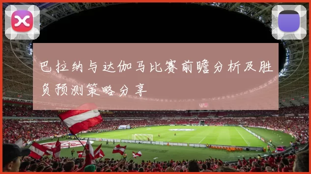 巴拉纳与达伽马比赛前瞻分析及胜负预测策略分享