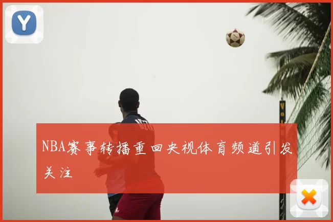 NBA赛事转播重回央视体育频道引发关注