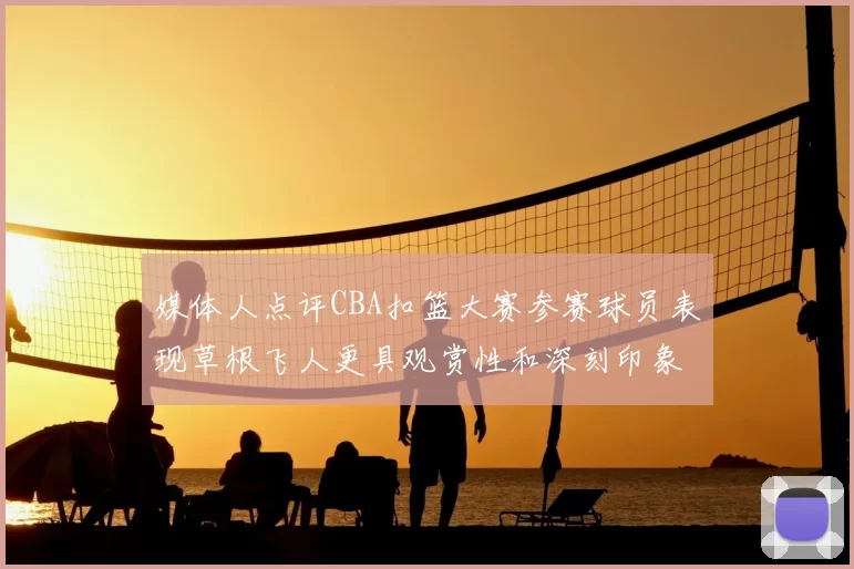 媒体人点评CBA扣篮大赛参赛球员表现草根飞人更具观赏性和深刻印象