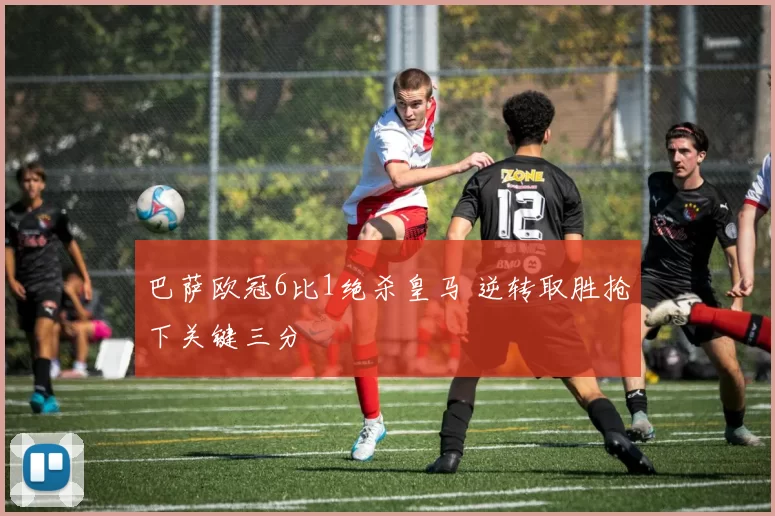 巴萨欧冠6比1绝杀皇马 逆转取胜抢下关键三分