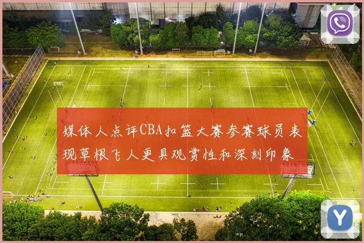 媒体人点评CBA扣篮大赛参赛球员表现草根飞人更具观赏性和深刻印象