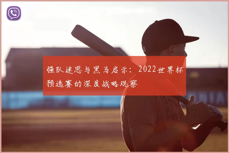 强队迷思与黑马启示:2022世界杯预选赛的深度战略观察