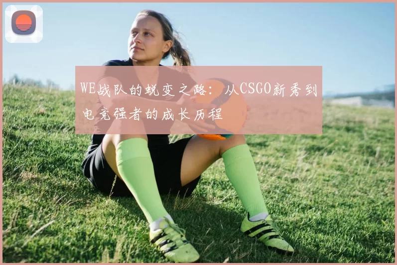 WE战队的蜕变之路：从CSGO新秀到电竞强者的成长历程