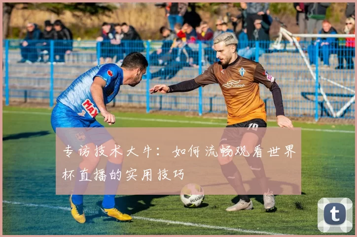 专访技术大牛:如何流畅观看世界杯直播的实用技巧