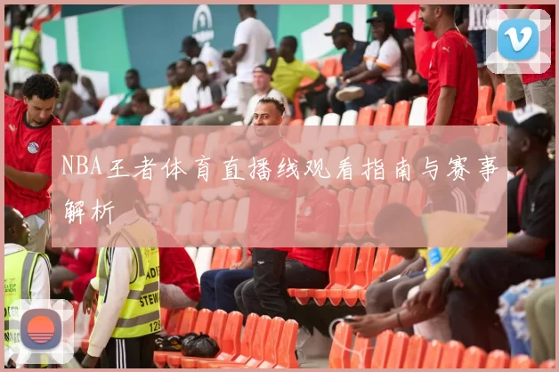 NBA王者体育直播线观看指南与赛事解析