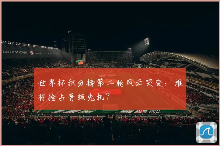 世界杯积分榜第二轮风云突变,谁将抢占晋级先机?