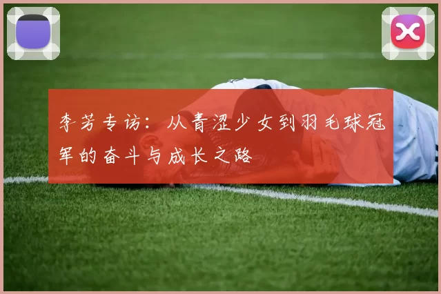 李芳专访：从青涩少女到羽毛球冠军的奋斗与成长之路