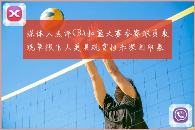媒体人点评CBA扣篮大赛参赛球员表现草根飞人更具观赏性和深刻印象