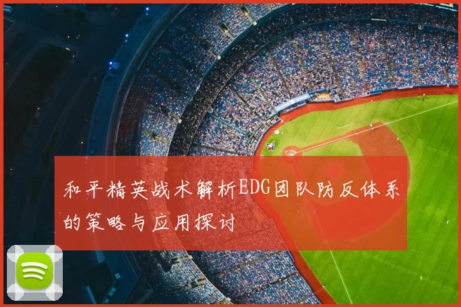 和平精英战术解析EDG团队防反体系的策略与应用探讨