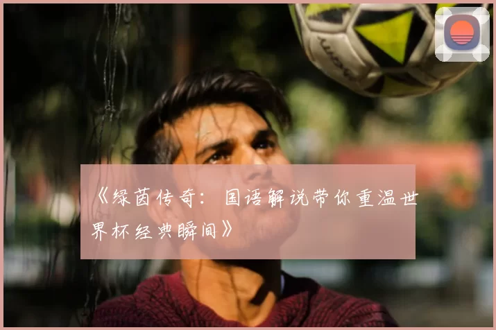 《绿茵传奇:国语解说带你重温世界杯经典瞬间》