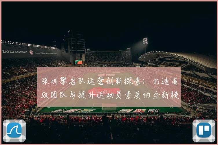 深圳攀岩队运营创新探索:打造高效团队与提升运动员素质的全新模式