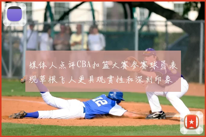 媒体人点评CBA扣篮大赛参赛球员表现草根飞人更具观赏性和深刻印象