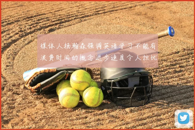 媒体人杨瀚森强调英语学习不能有浪费时间的概念进步速度令人担忧