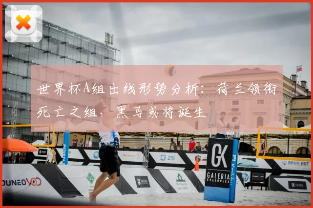 世界杯A组出线形势分析：荷兰领衔死亡之组，黑马或将诞生
