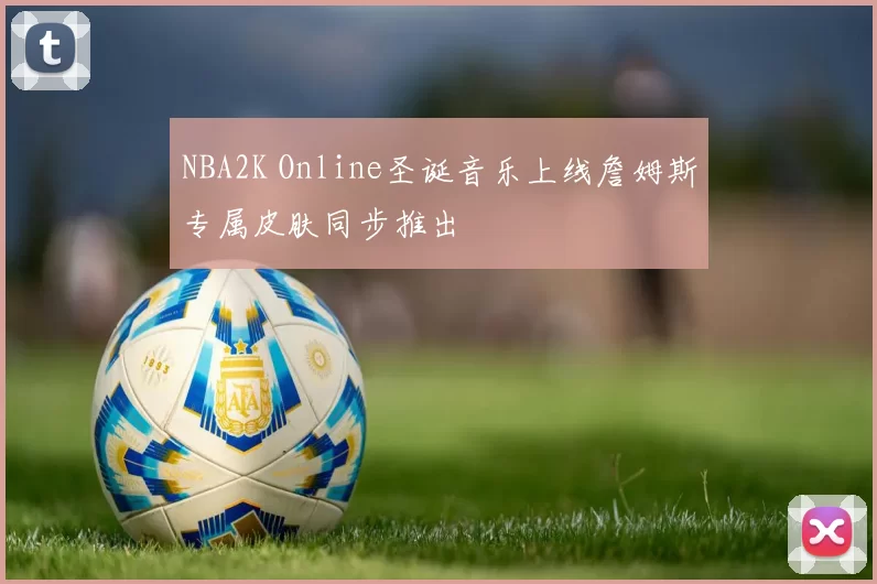 NBA2K Online圣诞音乐上线詹姆斯专属皮肤同步推出