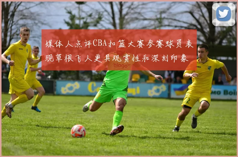 媒体人点评CBA扣篮大赛参赛球员表现草根飞人更具观赏性和深刻印象