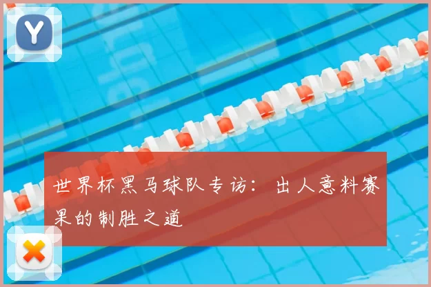 世界杯黑马球队专访：出人意料赛果的制胜之道