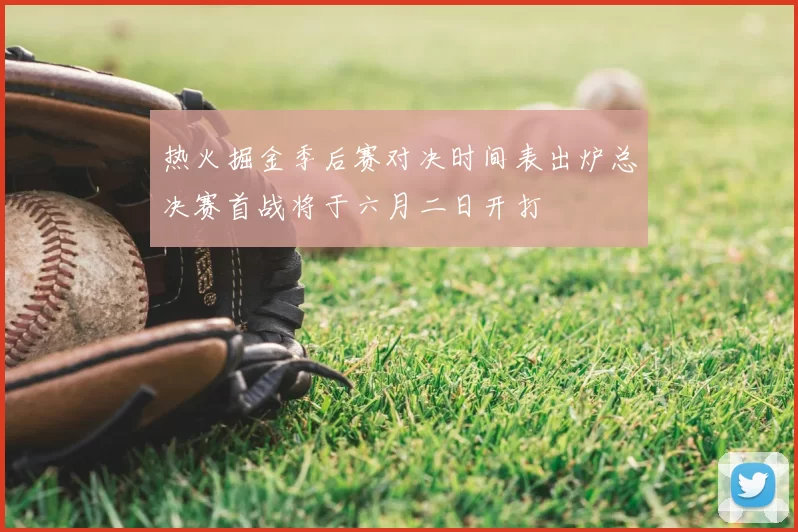 热火掘金季后赛对决时间表出炉总决赛首战将于六月二日开打